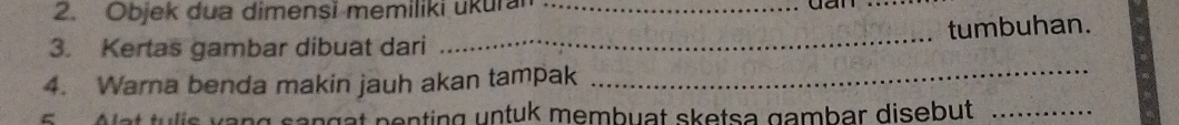 Objek dua dimensi memiliki ukuran _can 
3. Kertas gambar dibuat dari _tumbuhan. 
4. Warna benda makin jauh akan tampak_ 
Alat tulis vạng sangat penting untuk membuat sketsa gambar disebut_