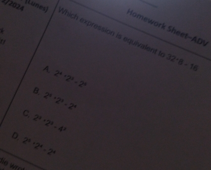 Homework Sheet-ADV
2/2024 (Lunes) Which expression is equivalent t
*
"
32· 8-16
A. 2^4· 2^3=2^5
B. 2^5· 2^3· 2^4
C. 2^3· 2^3-4^2
D. 2^5· 2^4-2^4
lie wro