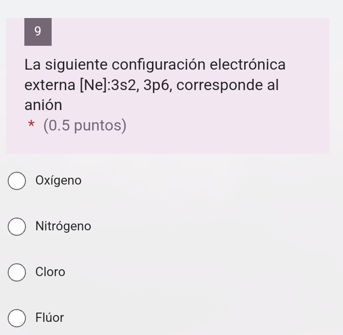 La siguiente configuración electrónica
externa [Ne]: 3s2, 3p6, corresponde al
anión
* (0.5 puntos)
Oxígeno
Nitrógeno
Cloro
Flúor