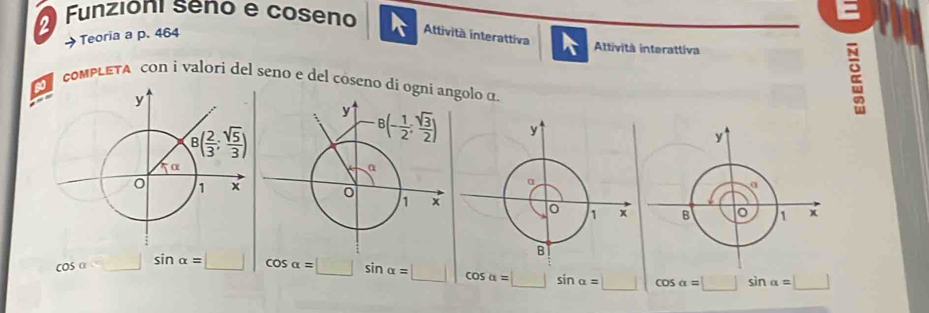 Funzioni seno e coseno
E
→ Teoria a p. 464
Attività interattiva
Attività interattiva
comPLETA con i valori del seno e del coseno di ogni agolo α

cos a cos alpha =□ sin alpha =□ cos alpha =□ sin alpha =□ | cos alpha =□ sin alpha =□