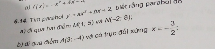 f(x)=-x^2+4x-3, , biết rằng parabol do 
6.14. Tìm parabol y=ax^2+bx+2 N(-2;8)
a) đi qua hai điểm M(1;5) và 
b) đi qua điểm A(3;-4) và có trục đối xứng x=- 3/2 ;