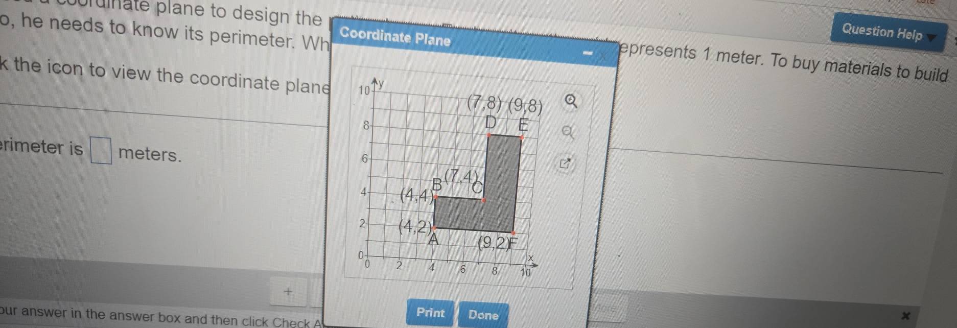 pordinate plane to design the
o, he needs to know its perimeter. Wh
Question Help
Coordinate Plane
epresents 1 meter. To buy materials to build
k the icon to view the coordinate plane .
rimeter is □ meters.
+
Print Done
our answer in the answer box and then click Check A