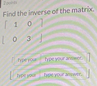 Find the inverse of the matrix.
1 0
0 3
type your type your answer.. 
type your type your answer..