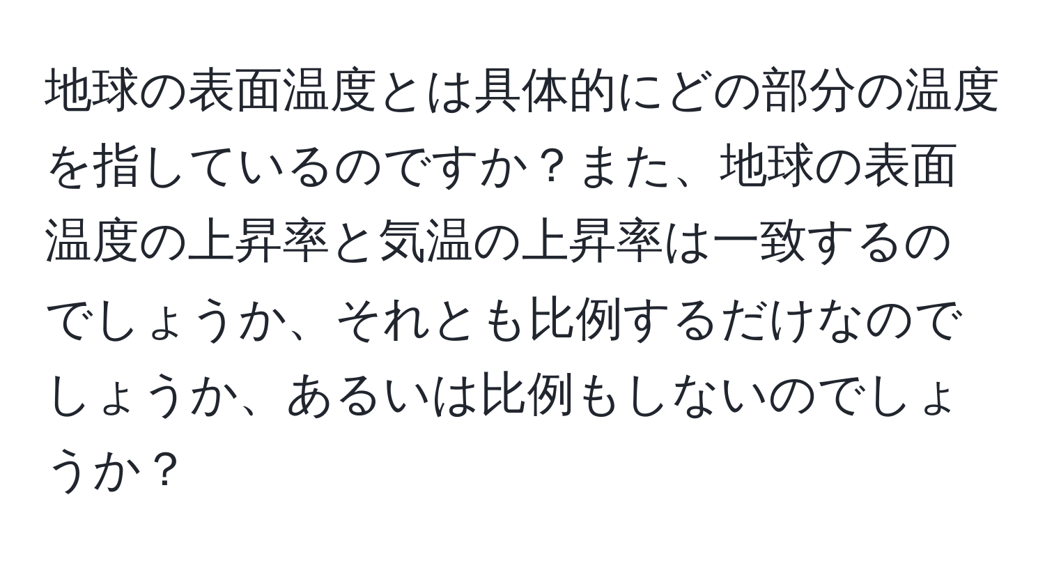 地球の表面温度とは具体的にどの部分の温度を指しているのですか？また、地球の表面温度の上昇率と気温の上昇率は一致するのでしょうか、それとも比例するだけなのでしょうか、あるいは比例もしないのでしょうか？