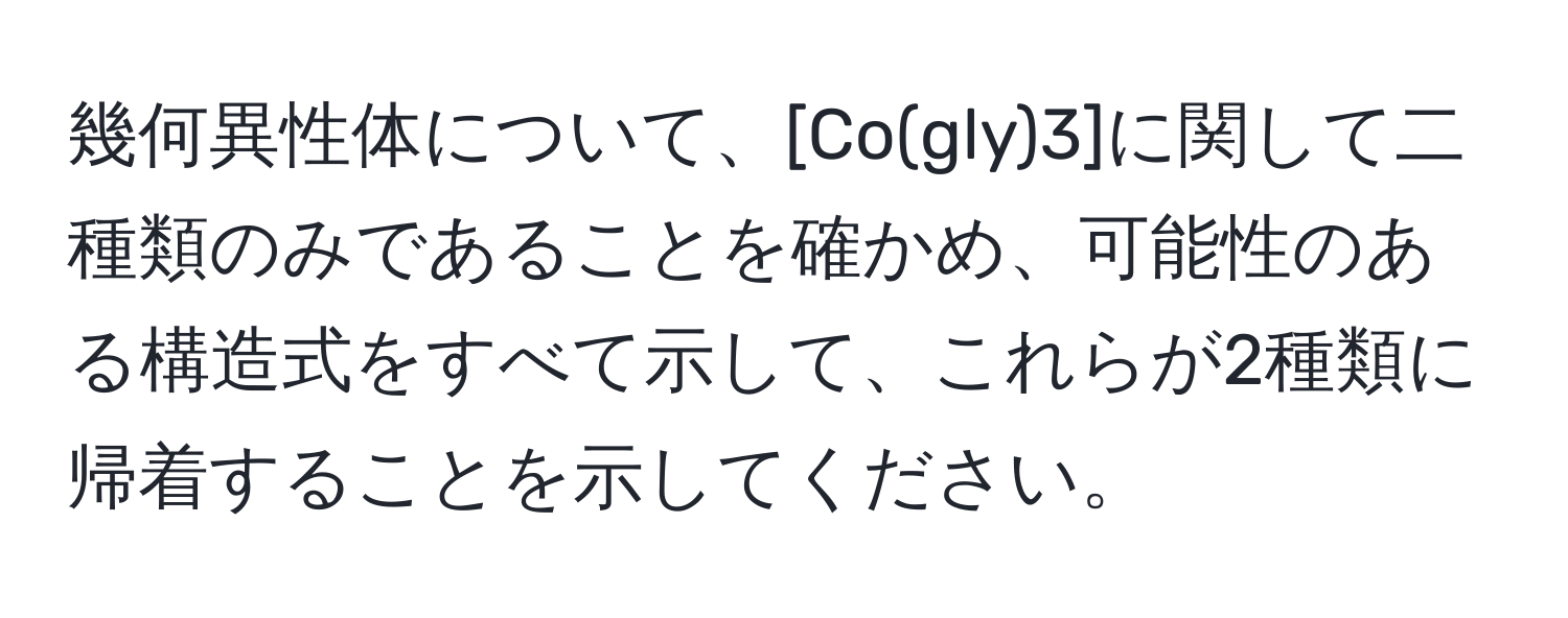 幾何異性体について、[Co(gly)3]に関して二種類のみであることを確かめ、可能性のある構造式をすべて示して、これらが2種類に帰着することを示してください。