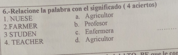 6.-Relacione la palabra con el significado ( 4 aciertos)
1. NUESE a. Agricultor
2.FARMER b. Profesor
3 STUDEN c. Enfermera
4. TEACHER d. Agricultor