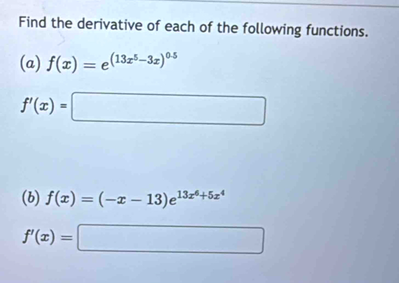 Find the derivative of each of the following functions. 
(a) f(x)=e^((13x^5)-3x)^0.5
f'(x)=□
(b) f(x)=(-x-13)e^(13x^6)+5x^4
f'(x)=□