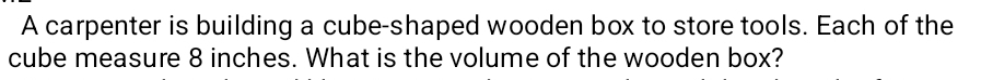 A carpenter is building a cube-shaped wooden box to store tools. Each of the 
cube measure 8 inches. What is the volume of the wooden box?