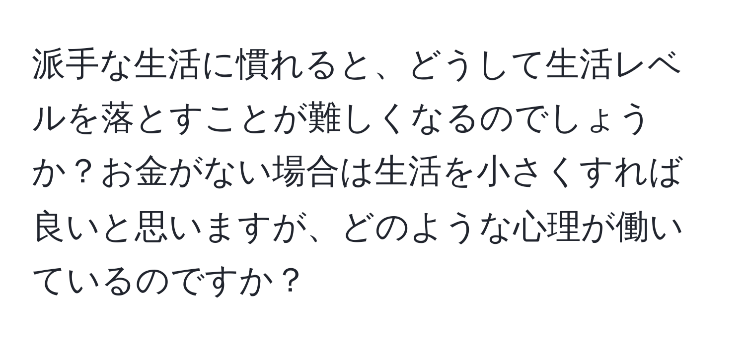 派手な生活に慣れると、どうして生活レベルを落とすことが難しくなるのでしょうか？お金がない場合は生活を小さくすれば良いと思いますが、どのような心理が働いているのですか？