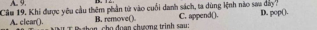 9. D. 12.
Câu 19. Khi được yêu cầu thêm phần tử vào cuối danh sách, ta dùng lệnh nào sau đây?
A. clear(). B. remove(). C. append(). D. pop().
T Python, cho đoan chương trình sau: