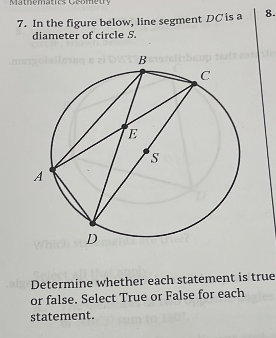 Mathematics Geometry 
7. In the figure below, line segment DC is a 8. 
diameter of circle S. 
Determine whether each statement is true 
or false. Select True or False for each 
statement.