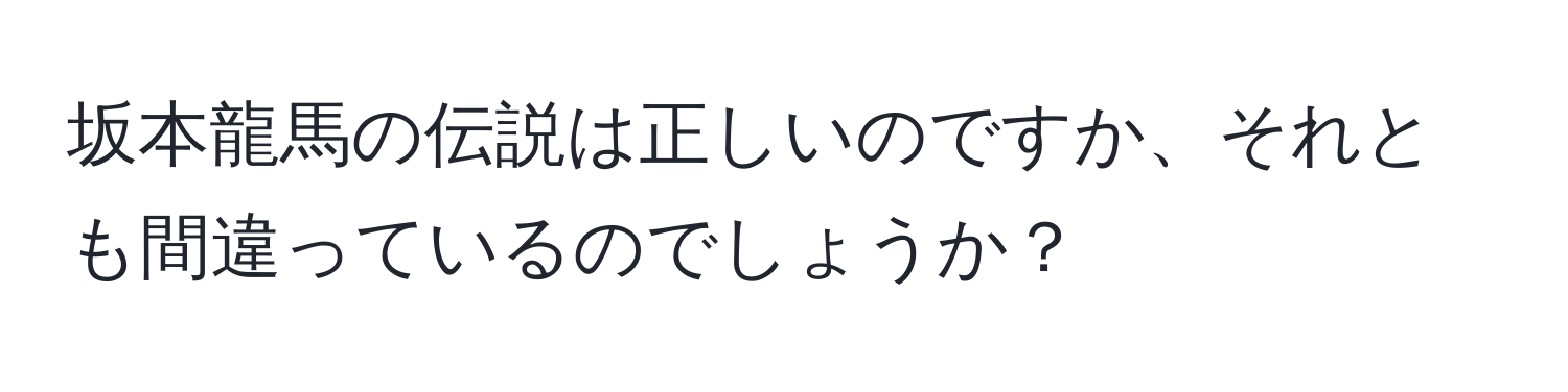 坂本龍馬の伝説は正しいのですか、それとも間違っているのでしょうか？