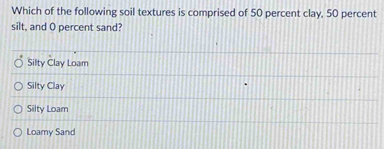 Which of the following soil textures is comprised of 50 percent clay, 50 percent
silt, and O percent sand?
Silty Clay Loam
Silty Clay
Silty Loam
Loamy Sand