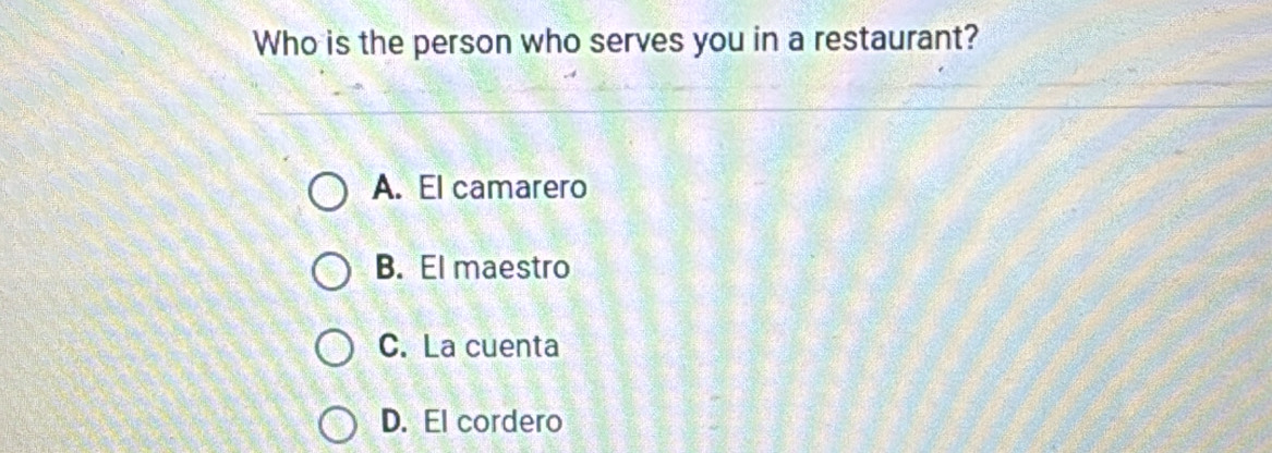 Who is the person who serves you in a restaurant?
A. El camarero
B. El maestro
C. La cuenta
D. El cordero