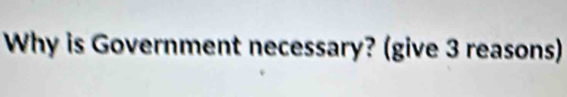 Why is Government necessary? (give 3 reasons)