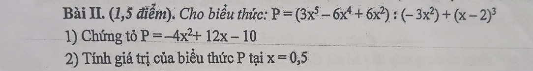 Bài II. (1,5 điểm). Cho biểu thức: P=(3x^5-6x^4+6x^2):(-3x^2)+(x-2)^3
1) Chứng tỏ P=-4x^2+12x-10
2) Tính giá trị của biểu thức P tại x=0,5