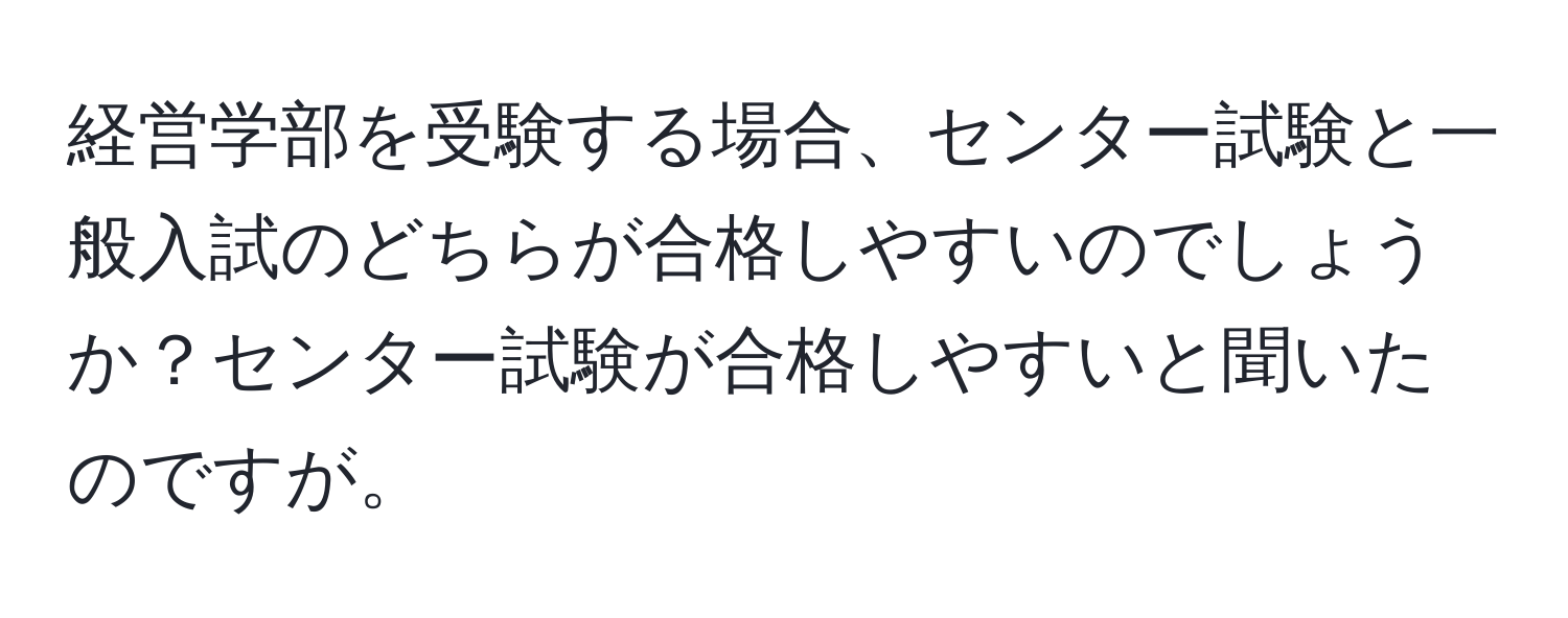 経営学部を受験する場合、センター試験と一般入試のどちらが合格しやすいのでしょうか？センター試験が合格しやすいと聞いたのですが。