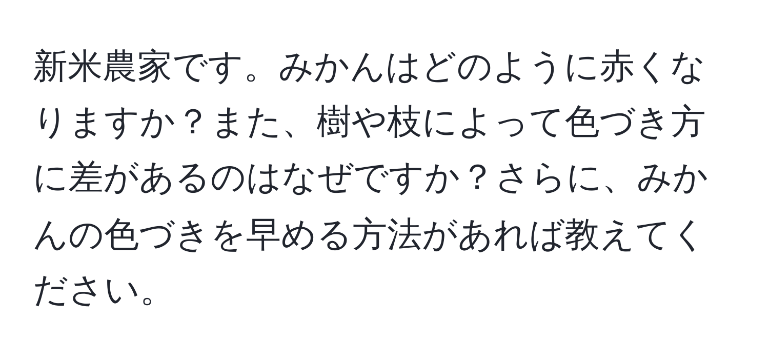 新米農家です。みかんはどのように赤くなりますか？また、樹や枝によって色づき方に差があるのはなぜですか？さらに、みかんの色づきを早める方法があれば教えてください。