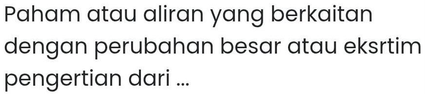 Paham atau aliran yang berkaitan 
dengan perubahan besar atau eksrtim 
pengertian dari ...