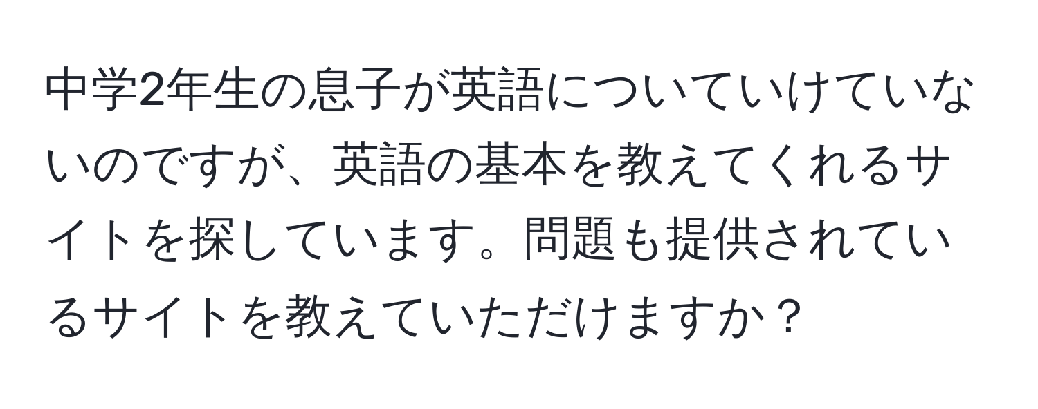 中学2年生の息子が英語についていけていないのですが、英語の基本を教えてくれるサイトを探しています。問題も提供されているサイトを教えていただけますか？