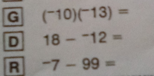 G (^-10)(^-13)=
D 18-^-12=
R -7-99=