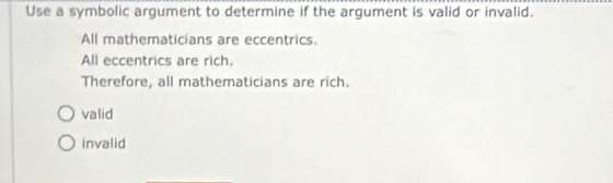 Use a symbolic argument to determine if the argument is valid or invalid.
All mathematicians are eccentrics.
All eccentrics are rich.
Therefore, all mathematicians are rich.
valid
invalid