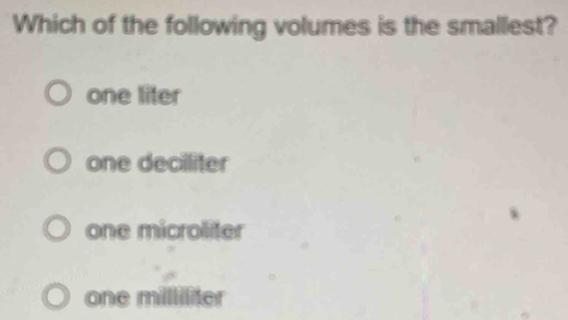 Which of the following volumes is the smallest?
one liter
one deciliter
one microliter
one milliliter