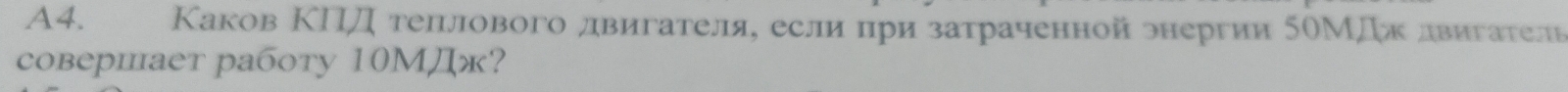 A4. Каков ΚΙД теплового двигателя, если πри затраченнойрнергии 5оМДждлвигателв 
совершает работу 10MДж?