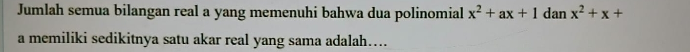 Jumlah semua bilangan real a yang memenuhi bahwa dua polinomial x^2+ax+1 dan x^2+x+
a memiliki sedikitnya satu akar real yang sama adalah….