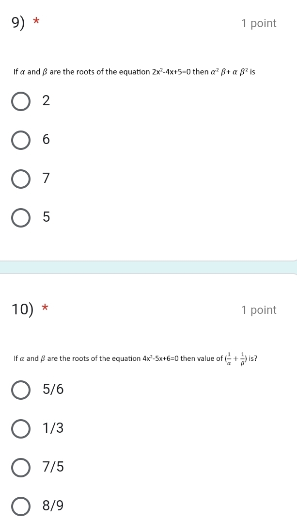 If α and β are the roots of the equation 2x^2-4x+5=0 then alpha^2beta +alpha beta^2 is
2
6
7
5
10) * 1 point
If α and β are the roots of the equation 4x^2-5x+6=0 then value of ( 1/alpha  + 1/beta  ) is?
5/6
1/3
7/5
8/9