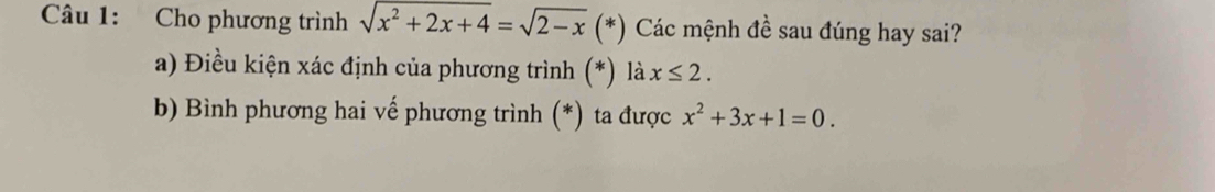 Cho phương trình sqrt(x^2+2x+4)=sqrt(2-x) (*) Các mệnh đề sau đúng hay sai?
a) Điều kiện xác định của phương trình (*) là x≤ 2. 
b) Bình phương hai vế phương trình (*) ta được x^2+3x+1=0.