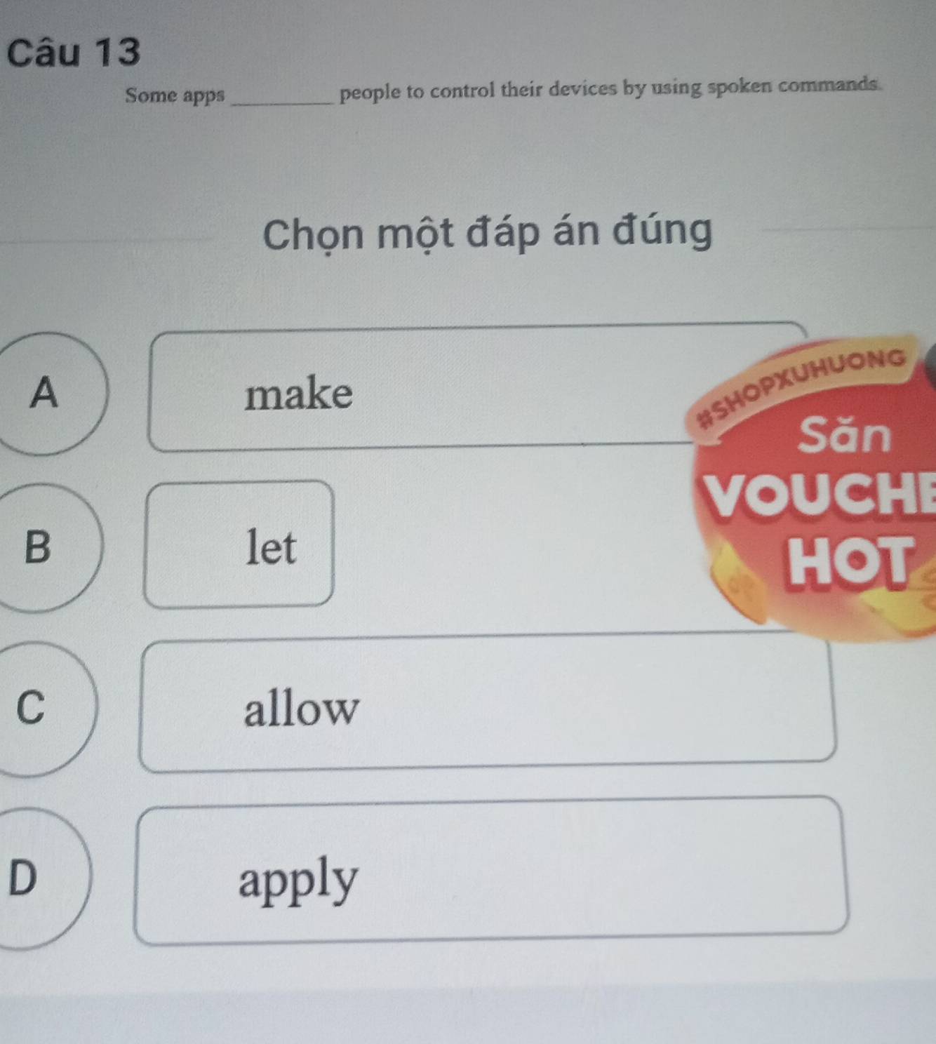 Some apps _people to control their devices by using spoken commands.
Chọn một đáp án đúng
A make
#SHOPXUHUONG
Săn
VOUCHE
B let
HOT
C allow
D apply