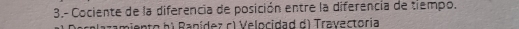 3.- Cociente de la diferencia de posición entre la diferencia de tiempo.
miento h) Ranídez c) Velocidad d) Travectoria