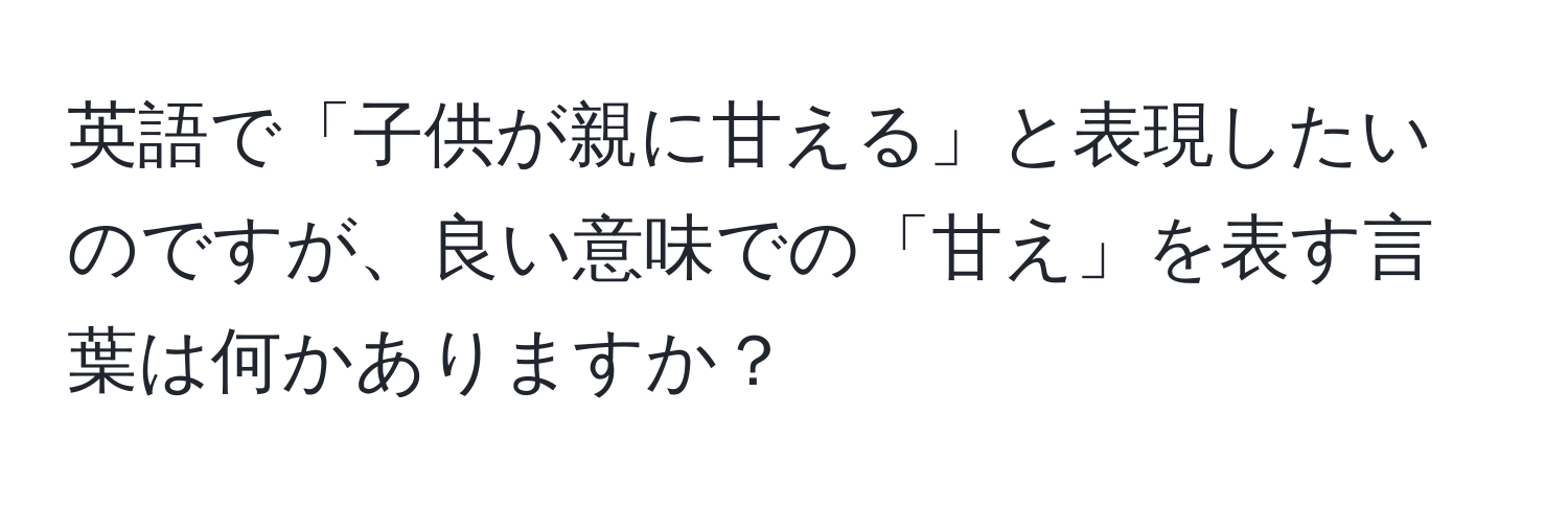 英語で「子供が親に甘える」と表現したいのですが、良い意味での「甘え」を表す言葉は何かありますか？