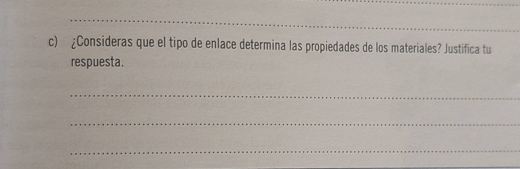 ¿Consideras que el tipo de enlace determina las propiedades de los materiales? Justifica tu 
respuesta. 
_ 
_ 
_