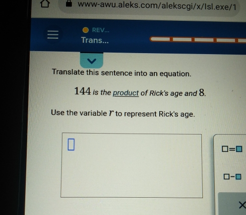 REV... 
Trans... 
Translate this sentence into an equation.
144 is the product of Rick's age and 8. 
Use the variable 1 to represent Rick's age.
□ =□
□ -□