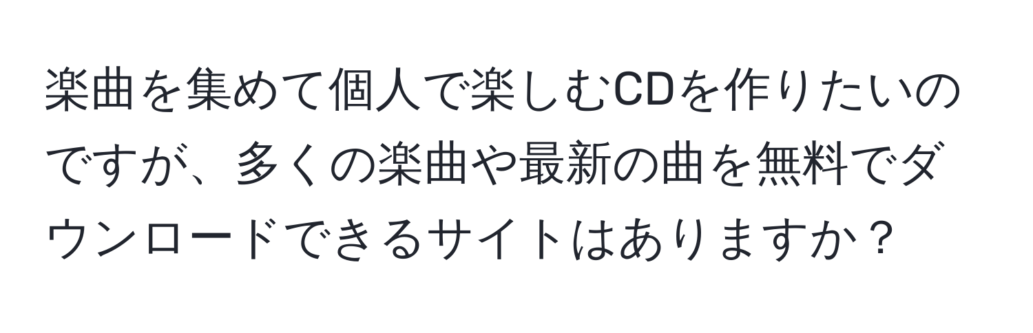 楽曲を集めて個人で楽しむCDを作りたいのですが、多くの楽曲や最新の曲を無料でダウンロードできるサイトはありますか？