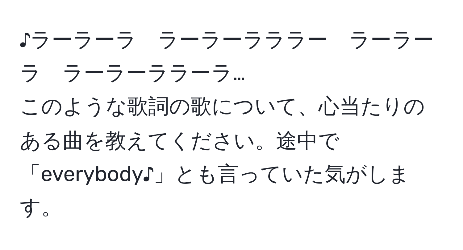 ♪ラーラーラ　ラーラーラララー　ラーラーラ　ラーラーララーラ…  
このような歌詞の歌について、心当たりのある曲を教えてください。途中で「everybody♪」とも言っていた気がします。