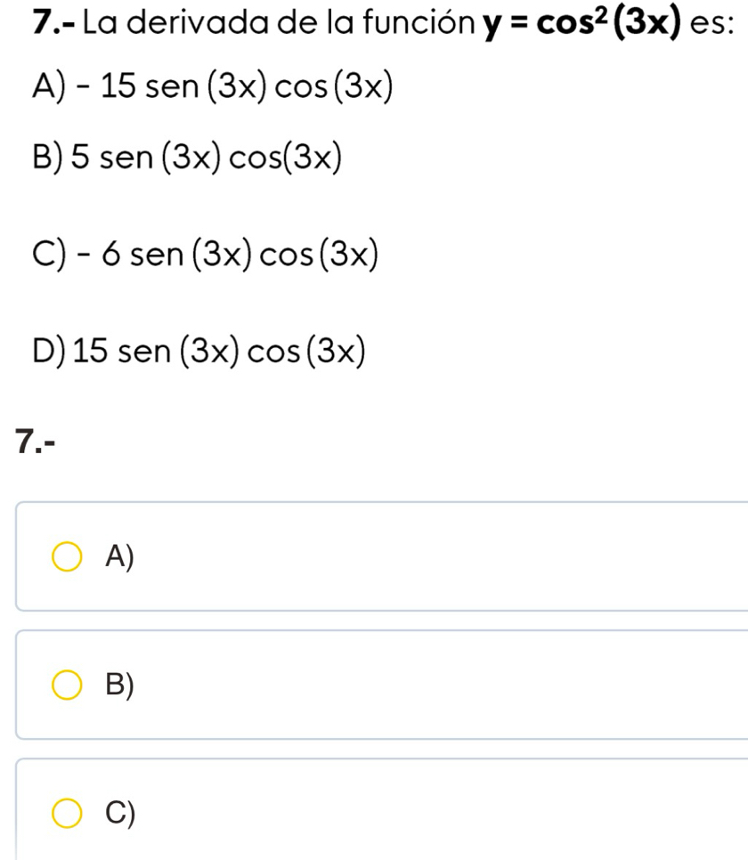 7.- La derivada de la función y=cos^2(3x) es:
A) -15sen (3x)cos (3x)
B) 5sen (3x)cos (3x)
C) -6sen (3x)cos (3x)
D) 15sen (3x)cos (3x)
7.-
A)
B)
C)