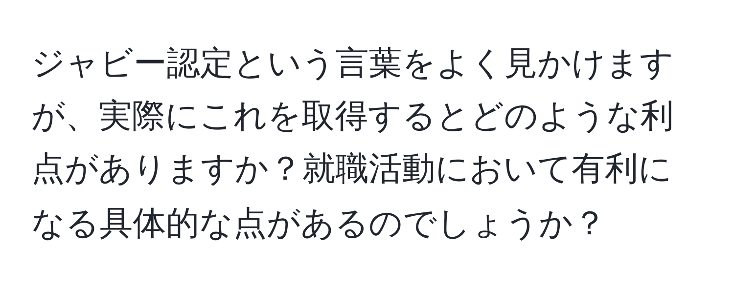 ジャビー認定という言葉をよく見かけますが、実際にこれを取得するとどのような利点がありますか？就職活動において有利になる具体的な点があるのでしょうか？