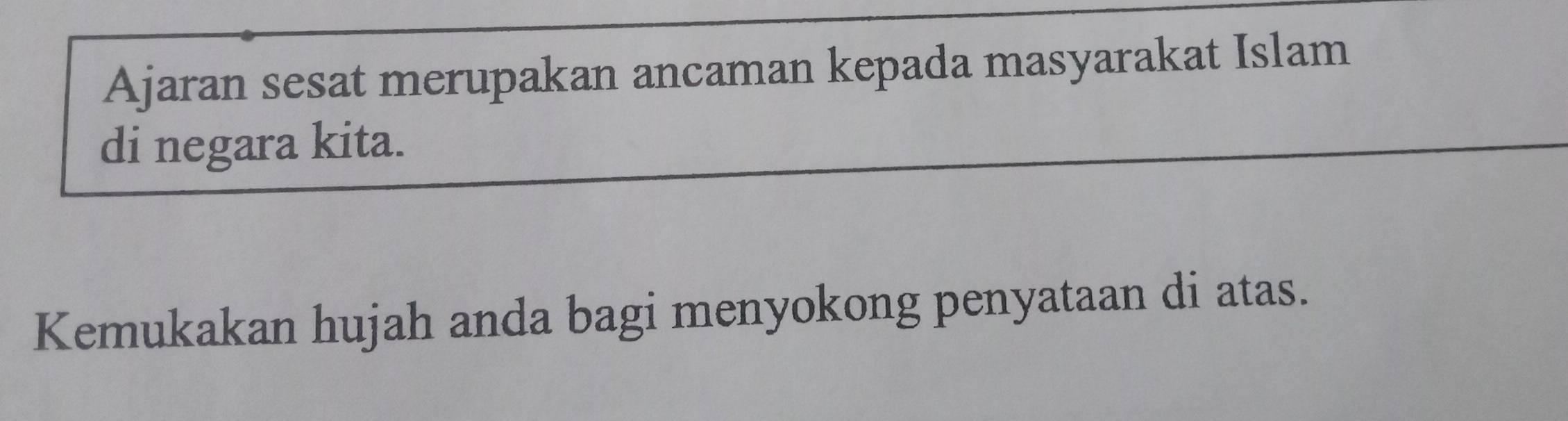 Ajaran sesat merupakan ancaman kepada masyarakat Islam 
di negara kita. 
Kemukakan hujah anda bagi menyokong penyataan di atas.