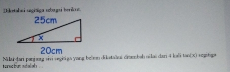 Diketahui segitiga sebagai berikut. 
Nilai dari panjang sisi segitiga yang belum diketahui ditambah nilai dari 4 kali tan (x) segitiga 
tersebut adalah ...