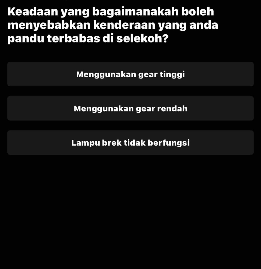 Keadaan yang bagaimanakah boleh
menyebabkan kenderaan yang anda
pandu terbabas di selekoh?
Menggunakan gear tinggi
Menggunakan gear rendah
Lampu brek tidak berfungsi