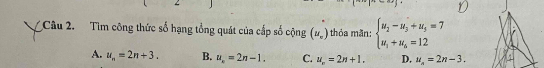 Tìm công thức số hạng tổng quát của cấp số cộng (u_n) thỏa mãn: beginarrayl u_2-u_3+u_5=7 u_1+u_6=12endarray.
A. u_n=2n+3. B. u_n=2n-1. C. u_n=2n+1. D. u_n=2n-3.