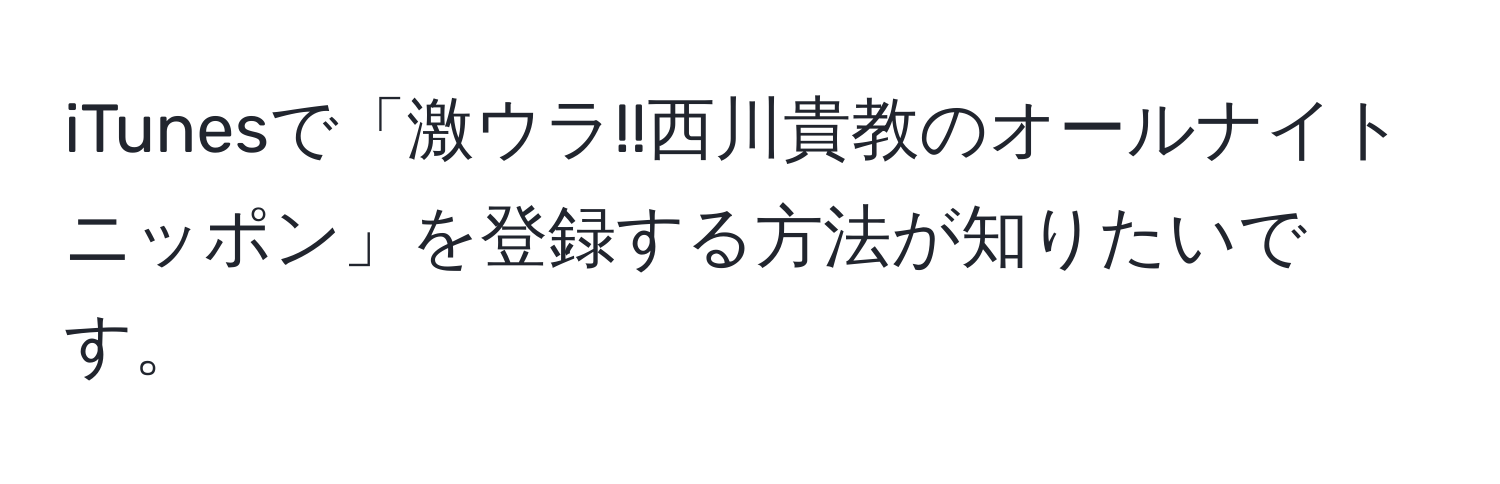 iTunesで「激ウラ!!西川貴教のオールナイトニッポン」を登録する方法が知りたいです。