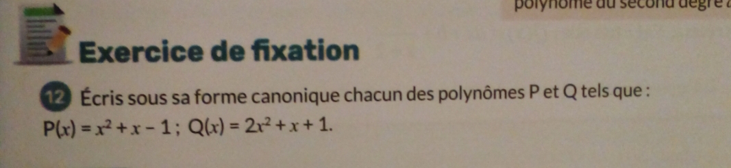 polynome au second degre ? 
Exercice de fixation 
12 Écris sous sa forme canonique chacun des polynômes P et Q tels que :
P(x)=x^2+x-1; Q(x)=2x^2+x+1.