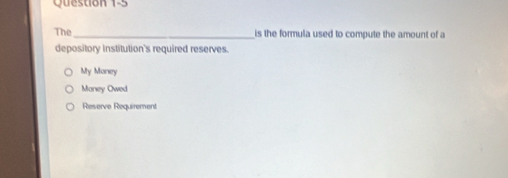 The_ is the formula used to compute the amount of a
depository institution's required reserves.
My Maney
Maney Owed
Reserve Requirement