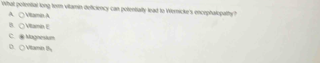 What potential long term vitamin deficiency can potentially lead to Wernicke's encephalopathy?
A Vitamin A
B. Vitamín E
C. Magnesium
D. Vitamin S_1