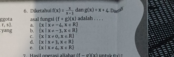 Diketahui f(x)= x/x+3  dan g(x)=x+4 Daerah
ggota asal fungsi (f+g)(x) adalah . . . .
r,s. a.  x|x!= -4,x∈ R
yang b.  x|x!= -3,x∈ R
C.  x|x!= 0,x∈ .R
d.  x|x!= 3,x∈ R
e.  x|x!= 4,x∈ R
7. Hasil operasi aliabar (f-g)(x) untuk f(v)=