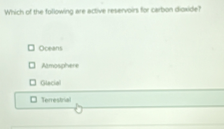 Which of the following are active reservoirs for carbon dioxide?
Oceans
Atmosphere
Glacial
Terrestrial